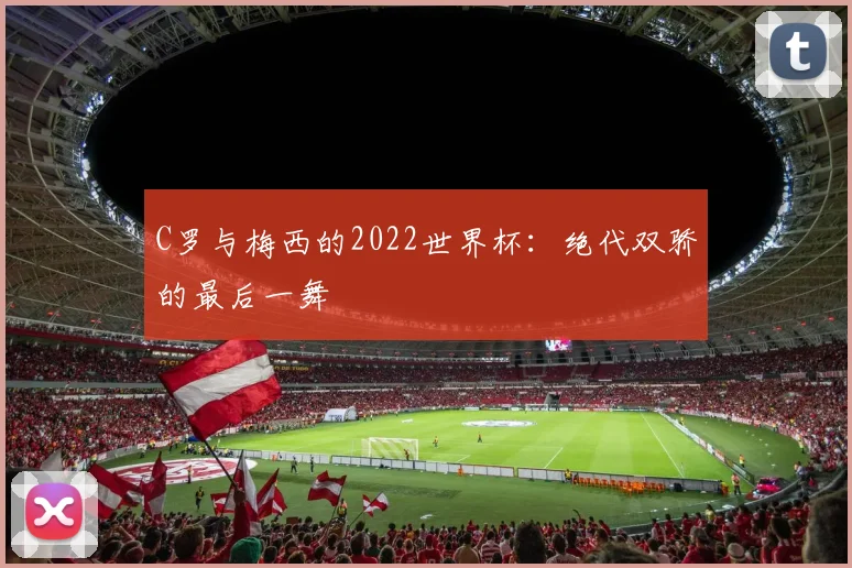 C罗与梅西的2022世界杯：绝代双骄的最后一舞