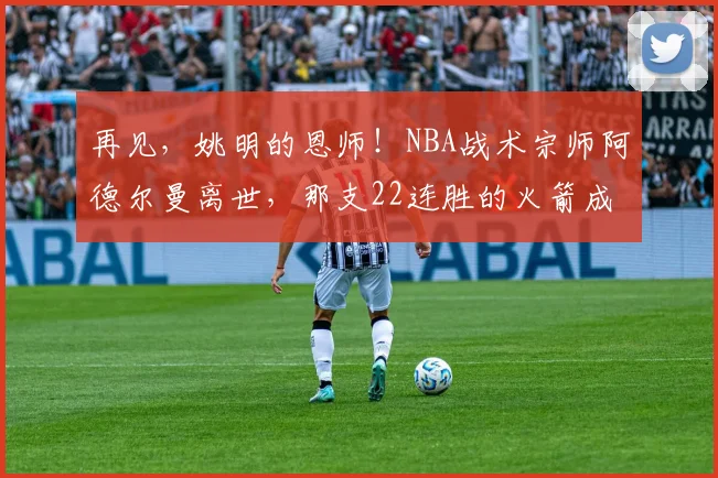 再见，姚明的恩师！NBA战术宗师阿德尔曼离世，那支22连胜的火箭成了永远的青春_1_CBA_开拓者