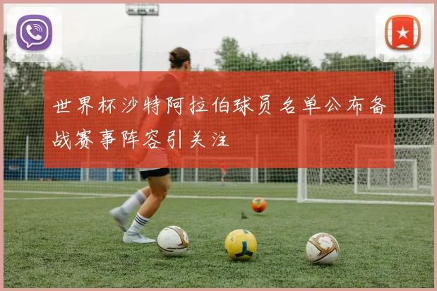 世界杯沙特阿拉伯球员名单公布备战赛事阵容引关注