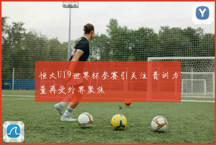 恒大U19世界杯参赛引关注 青训力量再受外界聚焦