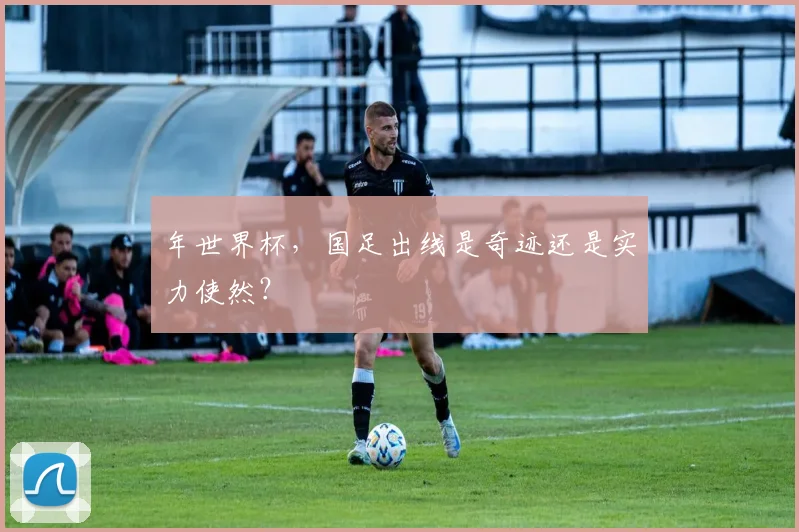 年世界杯，国足出线是奇迹还是实力使然？
