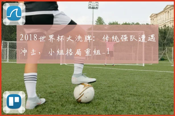 2018世界杯大洗牌：传统强队遭遇冲击，小组格局重组_1