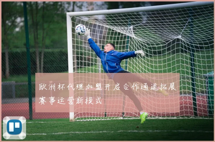 欧洲杯代理加盟开启合作通道拓展赛事运营新模式