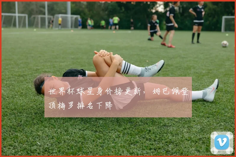 世界杯球星身价榜更新,姆巴佩登顶梅罗排名下降