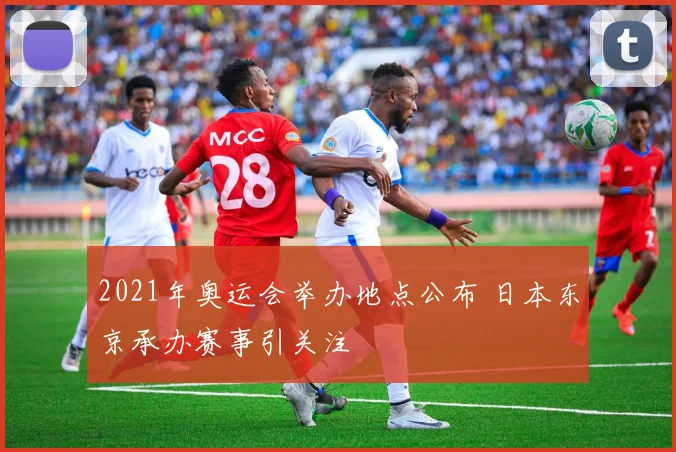 2021年奥运会举办地点公布 日本东京承办赛事引关注
