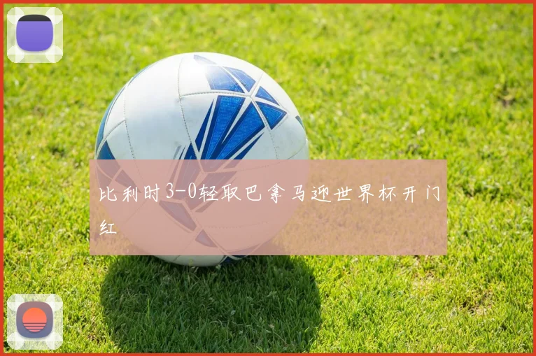 比利时3-0轻取巴拿马迎世界杯开门红