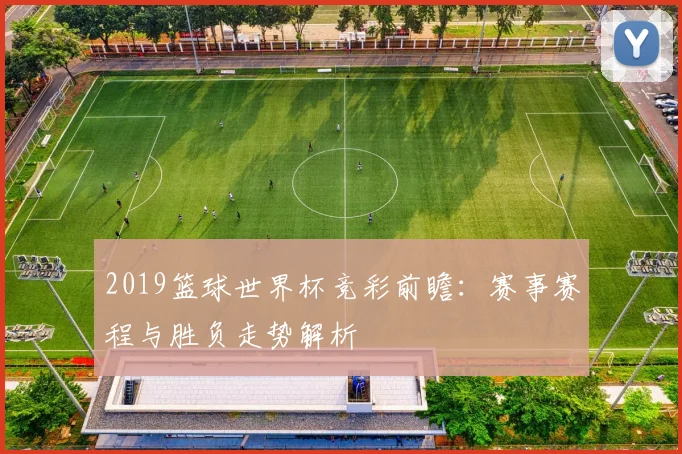 2019篮球世界杯竞彩前瞻:赛事赛程与胜负走势解析