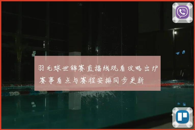 羽毛球世锦赛直播线观看攻略出炉 赛事看点与赛程安排同步更新
