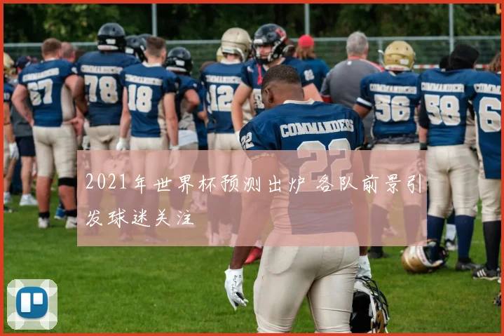 2021年世界杯预测出炉 各队前景引发球迷关注