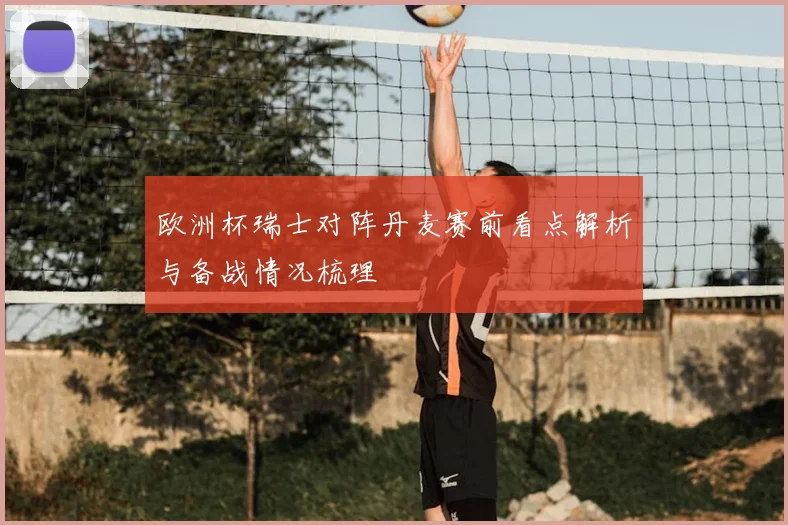 欧洲杯瑞士对阵丹麦赛前看点解析与备战情况梳理