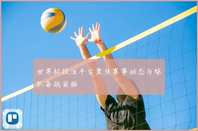 世界杯投注平台聚焦赛事动态与球队备战安排