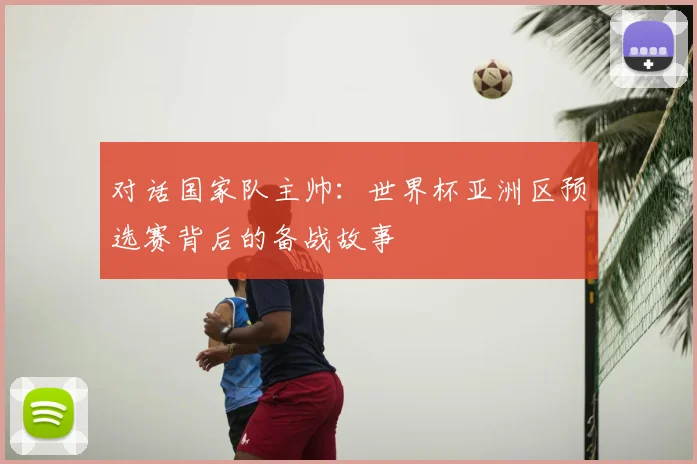 对话国家队主帅:世界杯亚洲区预选赛背后的备战故事
