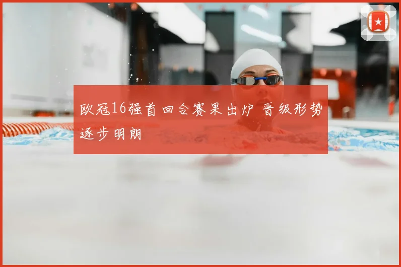 欧冠16强首回合赛果出炉 晋级形势逐步明朗