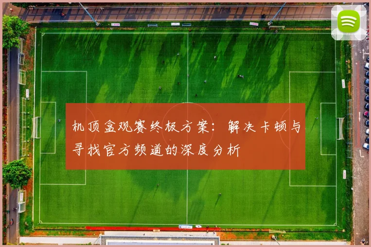 机顶盒观赛终极方案：解决卡顿与寻找官方频道的深度分析