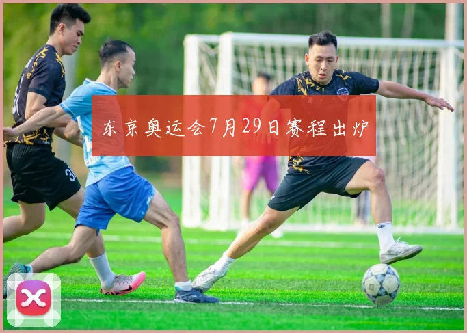 东京奥运会7月29日赛程出炉