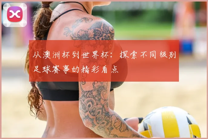 从澳洲杯到世界杯：探索不同级别足球赛事的精彩看点