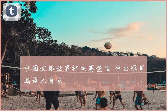 中国女排世界杯决赛登场 冲击冠军成最大看点