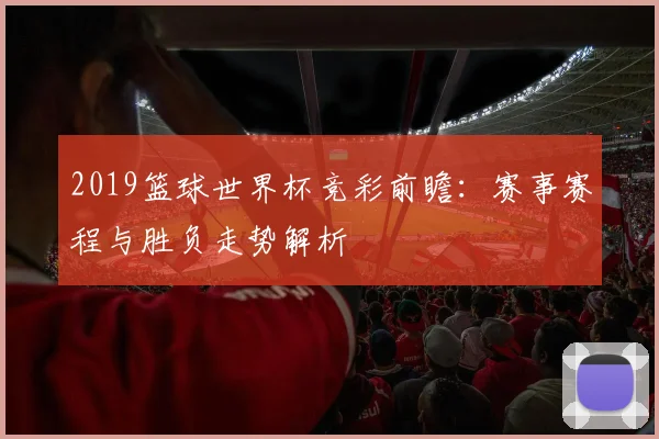 2019篮球世界杯竞彩前瞻：赛事赛程与胜负走势解析