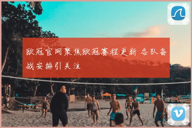 欧冠官网聚焦欧冠赛程更新 各队备战安排引关注