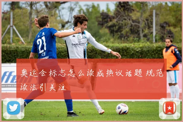 奥运会标志怎么读成热议话题 规范读法引关注