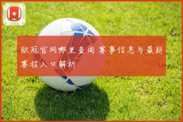 欧冠官网哪里查询 赛事信息与最新赛程入口解析