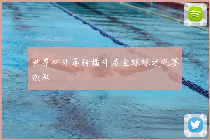 世界杯开幕转播开启全球球迷观赛热潮
