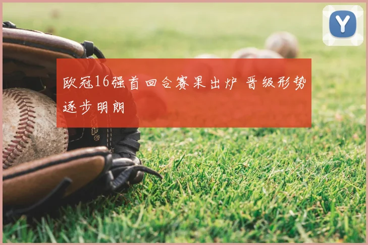 欧冠16强首回合赛果出炉 晋级形势逐步明朗