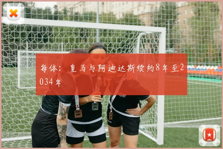 每体:皇马与阿迪达斯续约8年至2034年