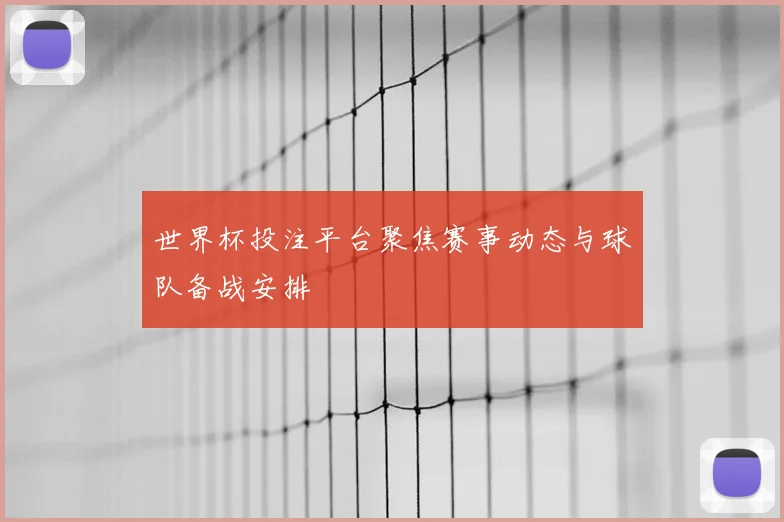 世界杯投注平台聚焦赛事动态与球队备战安排