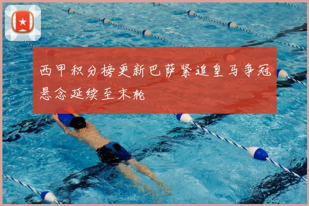 西甲积分榜更新巴萨紧追皇马争冠悬念延续至末轮