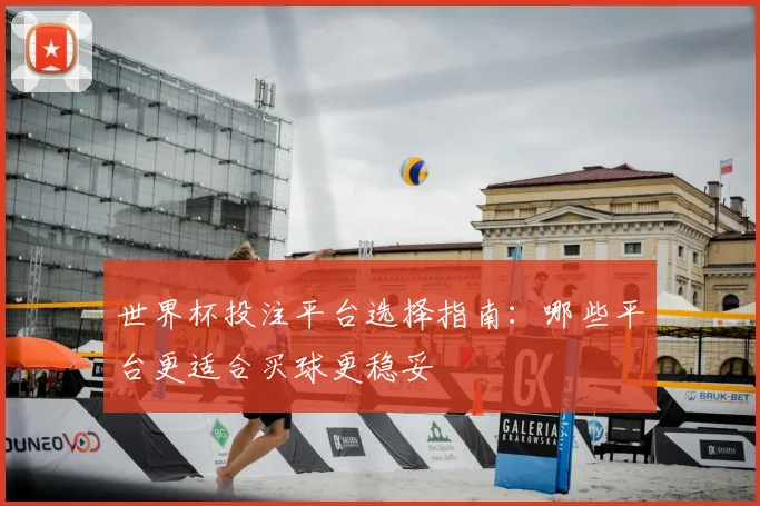 世界杯投注平台选择指南:哪些平台更适合买球更稳妥