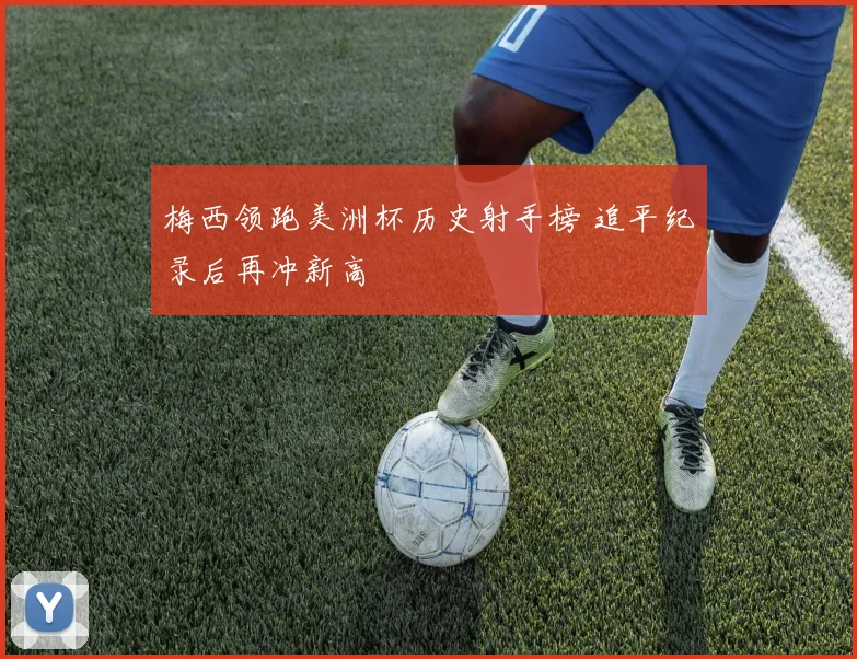 梅西领跑美洲杯历史射手榜 追平纪录后再冲新高