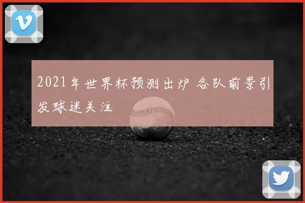 2021年世界杯预测出炉 各队前景引发球迷关注