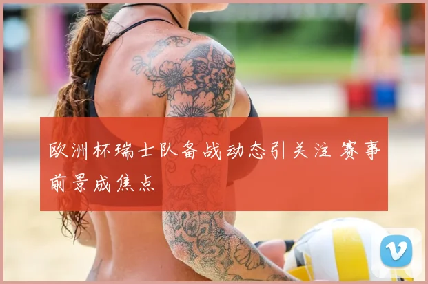 欧洲杯瑞士队备战动态引关注 赛事前景成焦点