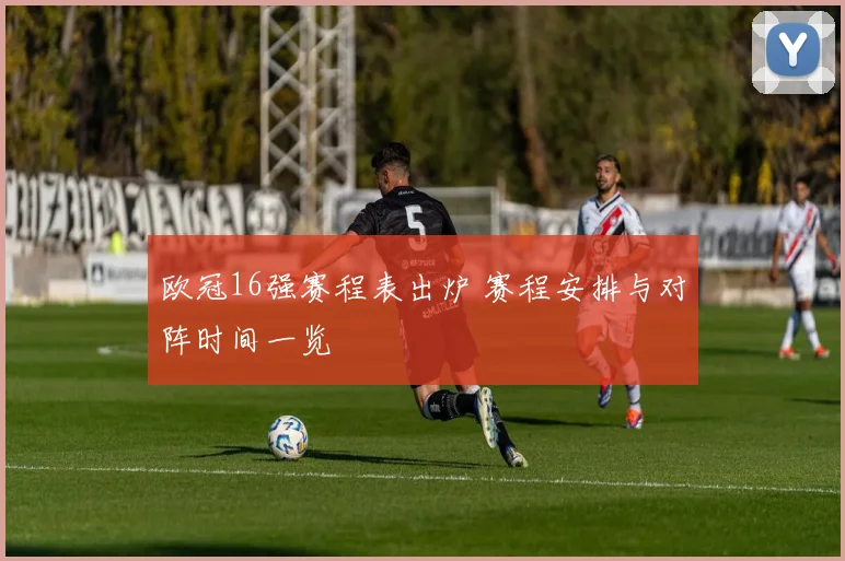 欧冠16强赛程表出炉 赛程安排与对阵时间一览