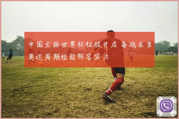 中国女排世界杯征程开启 备战东京奥运周期检验阵容实力