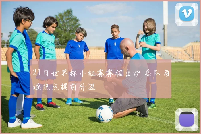 21日世界杯小组赛赛程出炉 各队角逐焦点提前升温