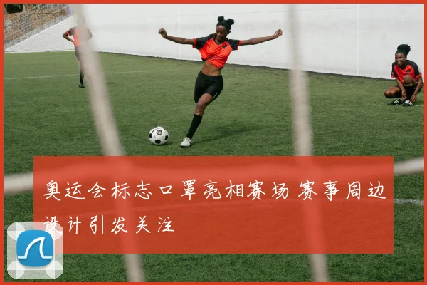 奥运会标志口罩亮相赛场 赛事周边设计引发关注