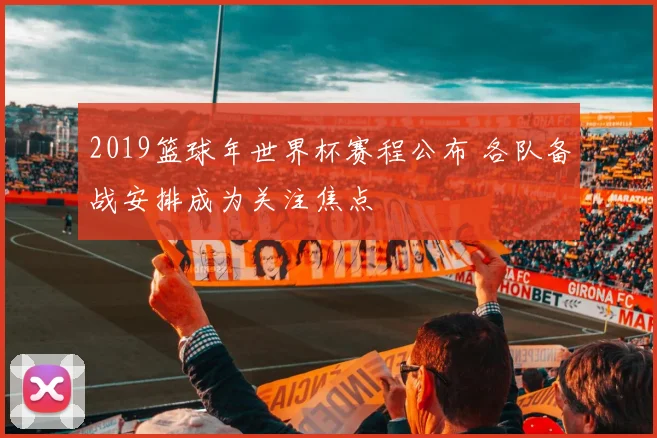 2019篮球年世界杯赛程公布 各队备战安排成为关注焦点