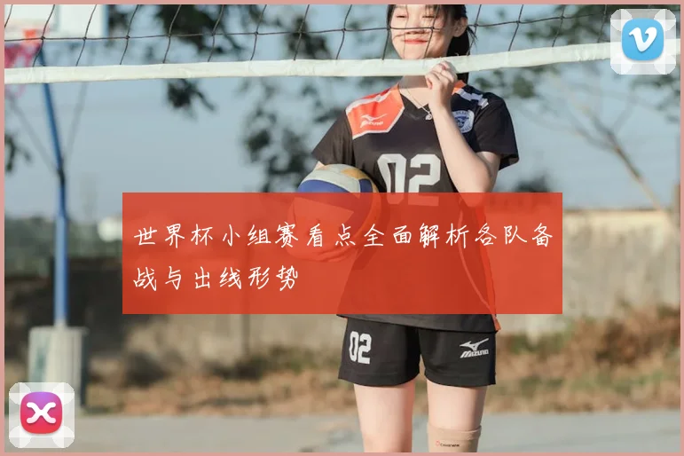 世界杯小组赛看点全面解析各队备战与出线形势
