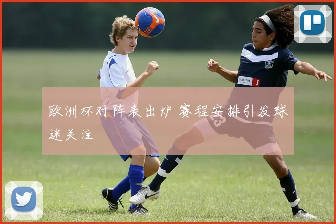 欧洲杯对阵表出炉 赛程安排引发球迷关注