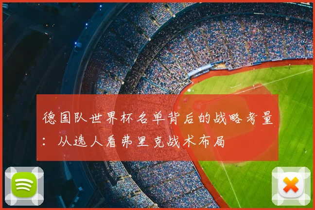 德国队世界杯名单背后的战略考量：从选人看弗里克战术布局