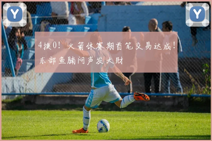 4换0!火箭休赛期首笔交易达成!东部鱼腩闷声发大财