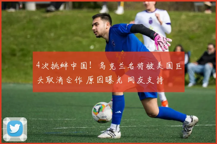 4次挑衅中国!乌克兰名将被美国巨头取消合作 原因曝光 网友支持