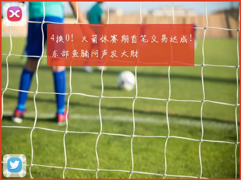 4换0！火箭休赛期首笔交易达成！东部鱼腩闷声发大财