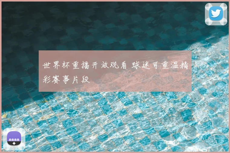 世界杯重播开放观看 球迷可重温精彩赛事片段