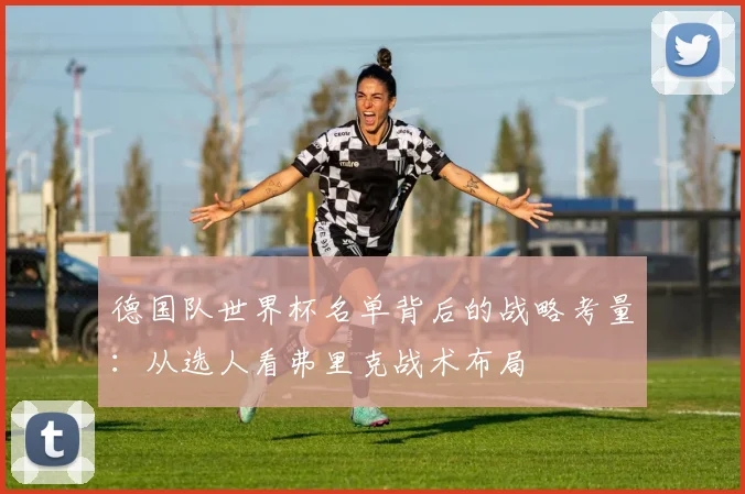 德国队世界杯名单背后的战略考量:从选人看弗里克战术布局