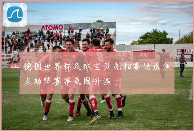 德国世界杯足球宝贝亮相赛场成焦点助阵赛事氛围升温