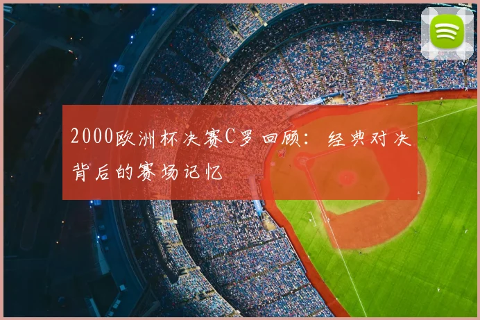 2000欧洲杯决赛C罗回顾：经典对决背后的赛场记忆