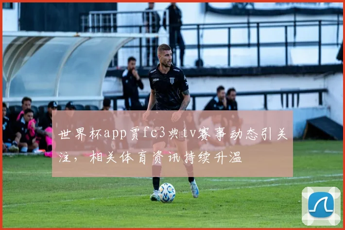 世界杯app贾fc3典tv赛事动态引关注,相关体育资讯持续升温